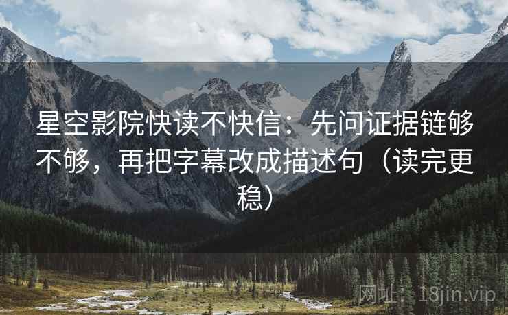 星空影院快读不快信：先问证据链够不够，再把字幕改成描述句（读完更稳）