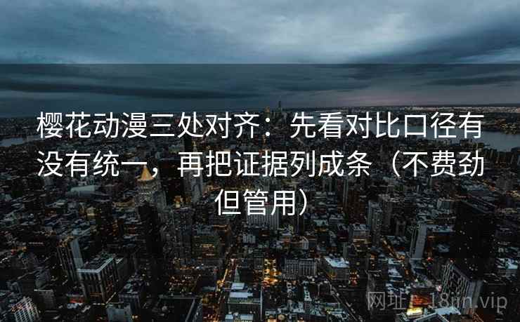 樱花动漫三处对齐：先看对比口径有没有统一，再把证据列成条（不费劲但管用）