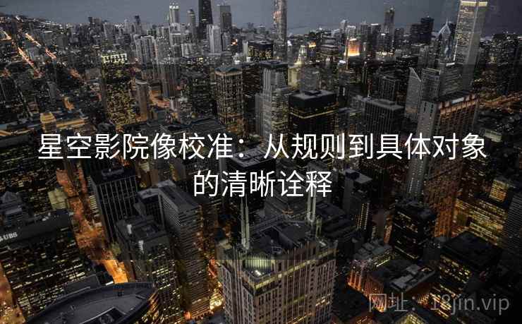 星空影院像校准：从规则到具体对象的清晰诠释