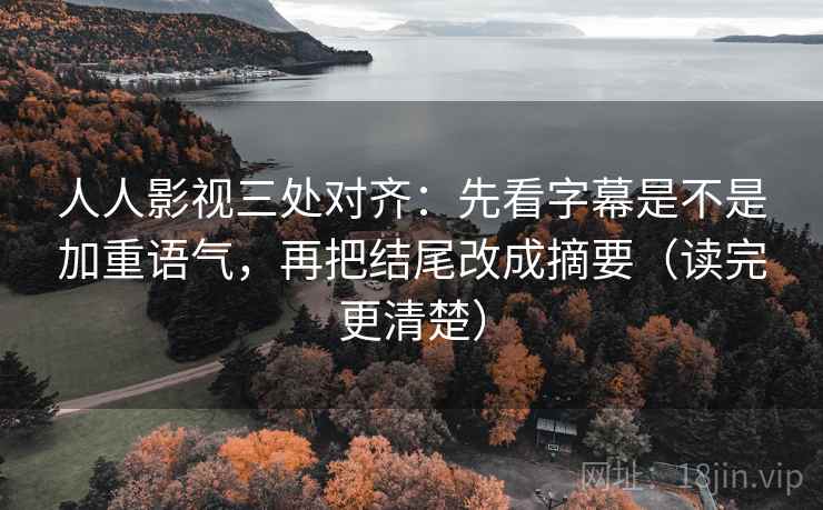 人人影视三处对齐:先看字幕是不是加重语气,再把结尾改成摘要(读完更清楚) 人人影视三处对齐:先看字幕是不是加重语气,再把结尾改成摘要(读完更清楚)