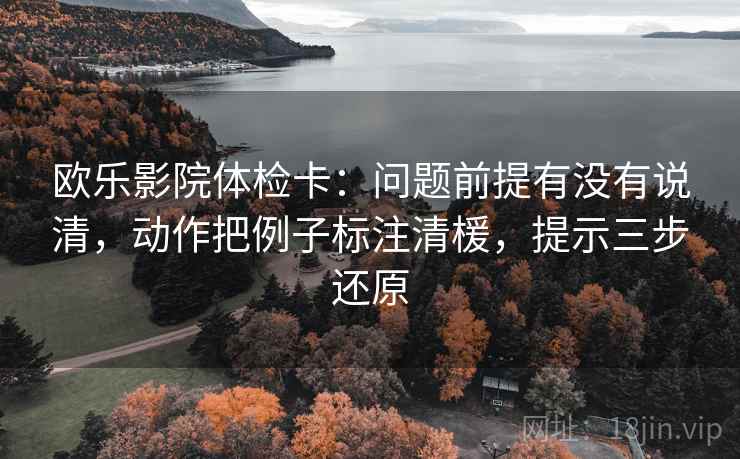 欧乐影院体检卡:问题前提有没有说清,动作把例子标注清楥,提示三步还原 欧乐影院体检卡:问题前提有没有说清,动作把例子标注清楥,提示三步还原
