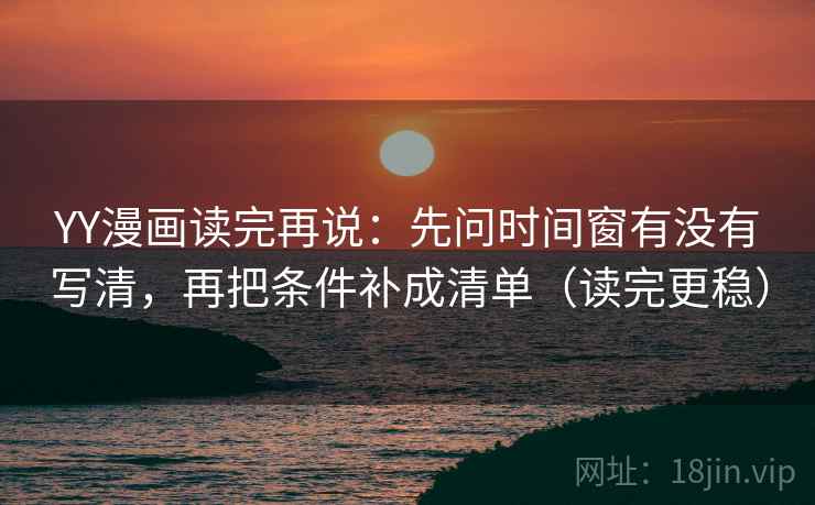 YY漫画读完再说:先问时间窗有没有写清,再把条件补成清单(读完更稳) YY漫画读完再说:先问时间窗有没有写清,再把条件补成清单(读完更稳)