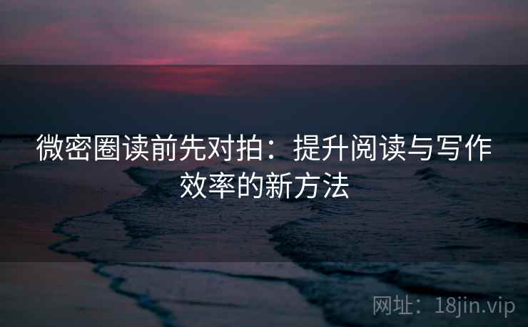 微密圈读前先对拍：提升阅读与写作效率的新方法