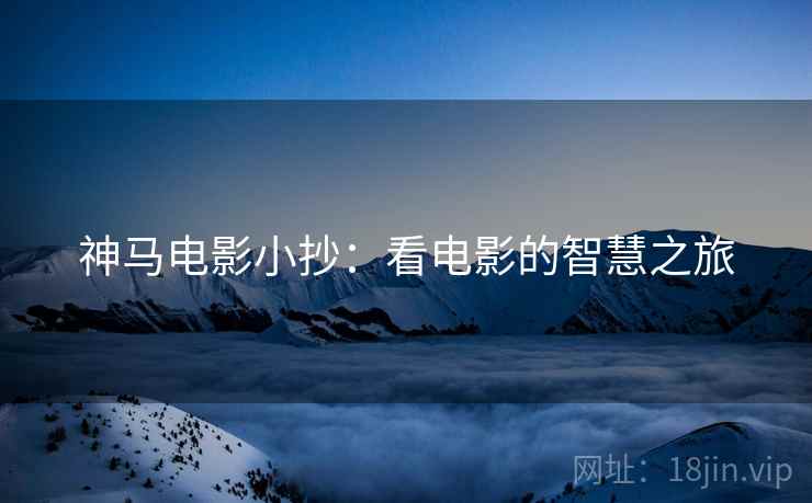 神马电影小抄:看电影的智慧之旅 神马电影小抄:看电影的智慧之旅