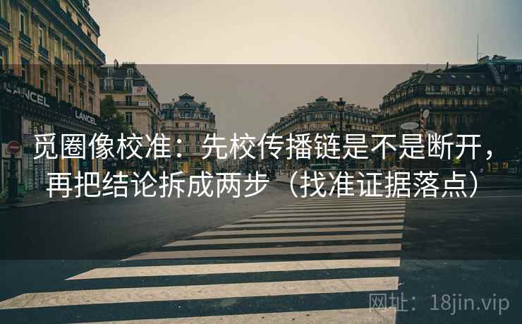觅圈像校准:先校传播链是不是断开,再把结论拆成两步(找准证据落点) 觅圈像校准:先校传播链是不是断开,再把结论拆成两步(找准证据落点)