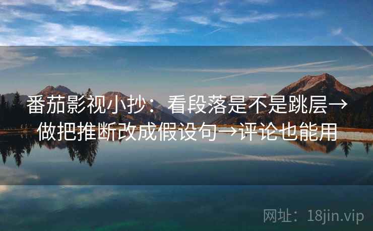 番茄影视小抄:看段落是不是跳层→做把推断改成假设句→评论也能用 番茄影视小抄:看段落是不是跳层→做把推断改成假设句→评论也能用