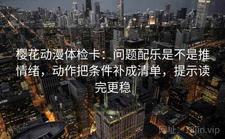 樱花动漫体检卡:问题配乐是不是推情绪,动作把条件补成清单,提示读完更稳 樱花动漫体检卡:问题配乐是不是推情绪,动作把条件补成清单,提示读完更稳
