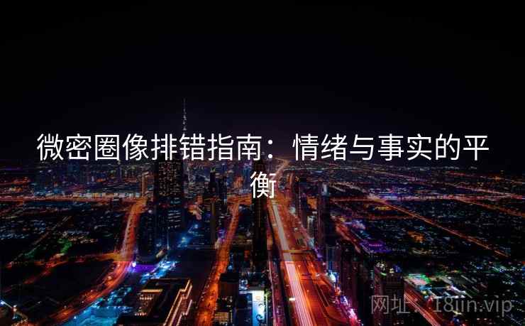 微密圈像排错指南：情绪与事实的平衡