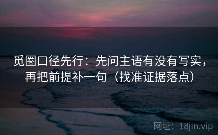 觅圈口径先行：先问主语有没有写实，再把前提补一句（找准证据落点）