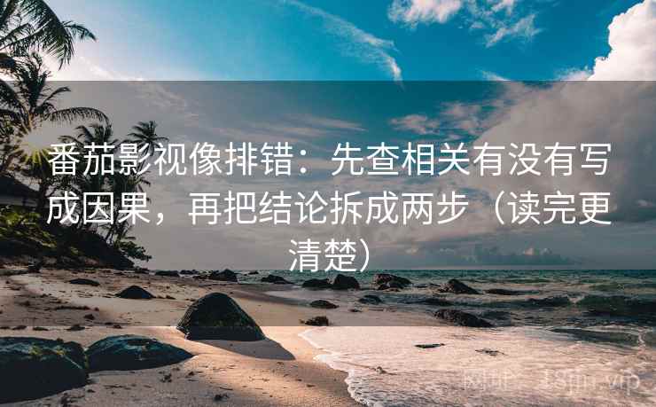 番茄影视像排错:先查相关有没有写成因果,再把结论拆成两步(读完更清楚) 番茄影视像排错:先查相关有没有写成因果,再把结论拆成两步(读完更清楚)