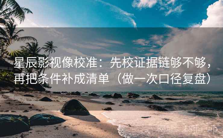 星辰影视像校准：先校证据链够不够，再把条件补成清单（做一次口径复盘）