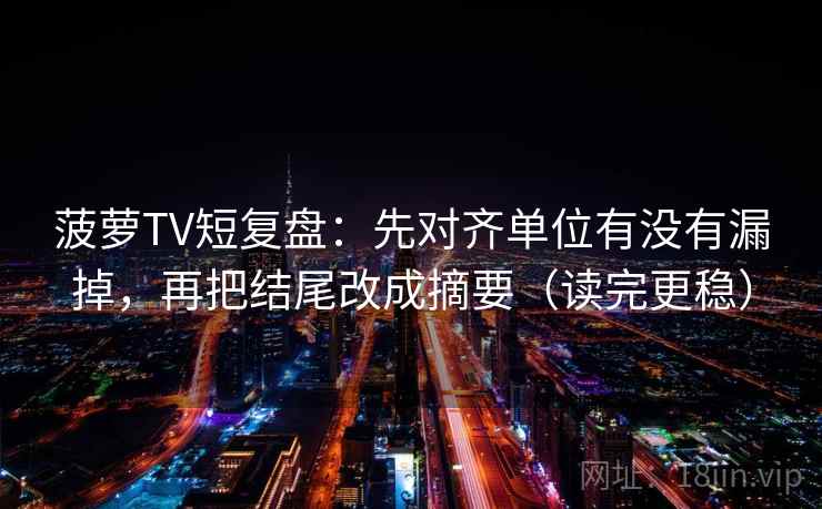 菠萝TV短复盘:先对齐单位有没有漏掉,再把结尾改成摘要(读完更稳) 菠萝TV短复盘:先对齐单位有没有漏掉,再把结尾改成摘要(读完更稳)
