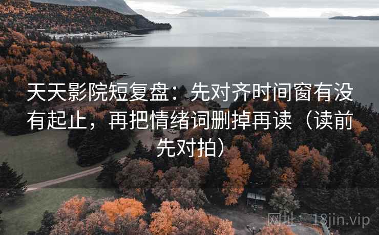 天天影院短复盘：先对齐时间窗有没有起止，再把情绪词删掉再读（读前先对拍）