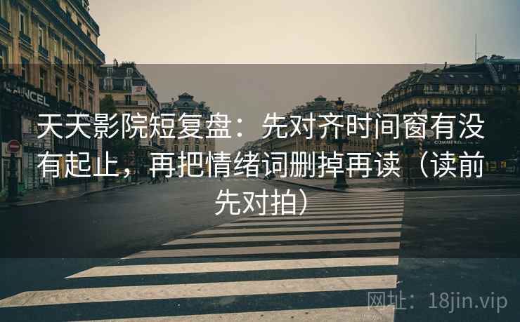 天天影院短复盘:先对齐时间窗有没有起止,再把情绪词删掉再读(读前先对拍) 天天影院短复盘:先对齐时间窗有没有起止,再把情绪词删掉再读(读前先对拍)