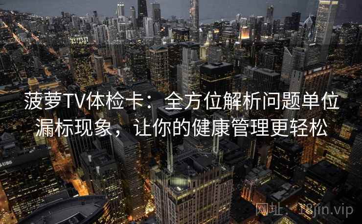 菠萝TV体检卡:全方位解析问题单位漏标现象,让你的健康管理更轻松 菠萝TV体检卡:全方位解析问题单位漏标现象,让你的健康管理更轻松