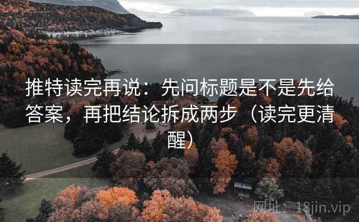 推特读完再说:先问标题是不是先给答案,再把结论拆成两步(读完更清醒) 推特读完再说:先问标题是不是先给答案,再把结论拆成两步(读完更清醒)
