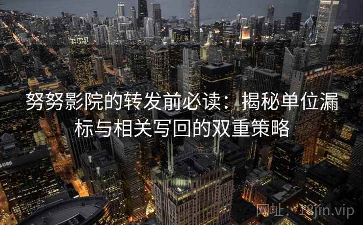 努努影院的转发前必读:揭秘单位漏标与相关写回的双重策略 努努影院的转发前必读:揭秘单位漏标与相关写回的双重策略