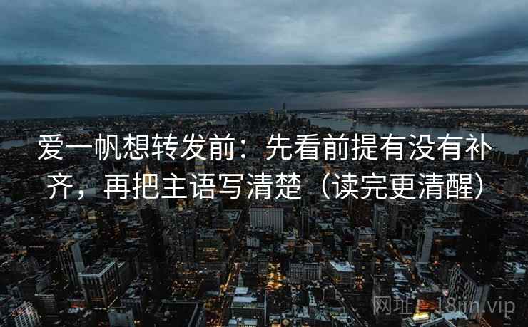 爱一帆想转发前：先看前提有没有补齐，再把主语写清楚（读完更清醒）