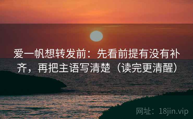 爱一帆想转发前:先看前提有没有补齐,再把主语写清楚(读完更清醒) 爱一帆想转发前:先看前提有没有补齐,再把主语写清楚(读完更清醒)