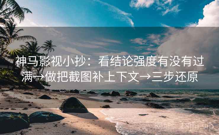 神马影视小抄:看结论强度有没有过满→做把截图补上下文→三步还原 神马影视小抄:看结论强度有没有过满→做把截图补上下文→三步还原