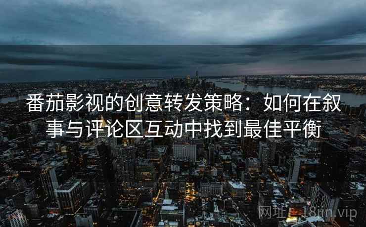番茄影视的创意转发策略:如何在叙事与评论区互动中找到最佳平衡 番茄影视的创意转发策略:如何在叙事与评论区互动中找到最佳平衡