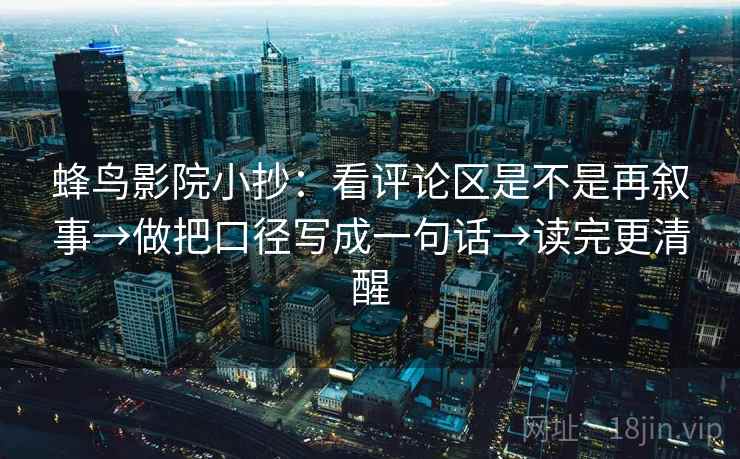 蜂鸟影院小抄：看评论区是不是再叙事→做把口径写成一句话→读完更清醒