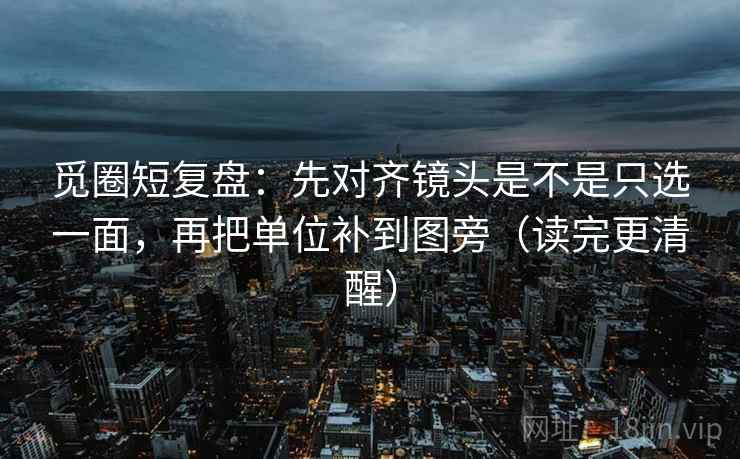 觅圈短复盘:先对齐镜头是不是只选一面,再把单位补到图旁(读完更清醒) 觅圈短复盘:先对齐镜头是不是只选一面,再把单位补到图旁(读完更清醒)