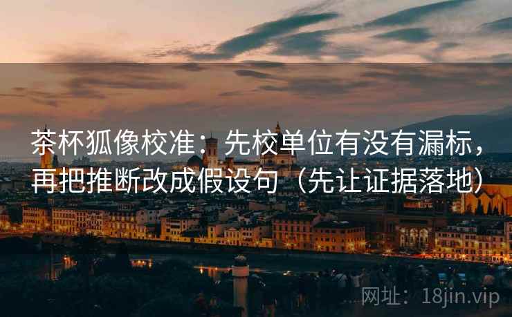 茶杯狐像校准:先校单位有没有漏标,再把推断改成假设句(先让证据落地) 茶杯狐像校准:先校单位有没有漏标,再把推断改成假设句(先让证据落地)